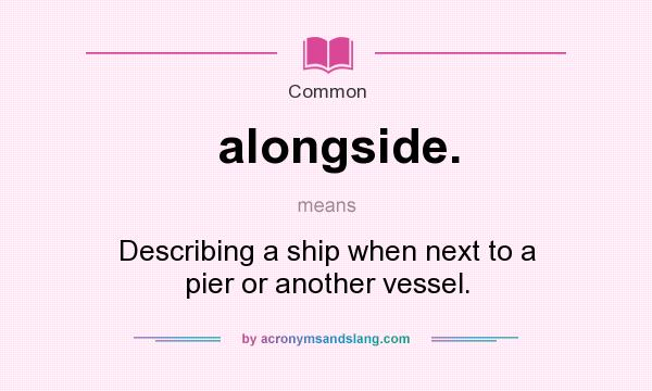 What does alongside. mean? It stands for Describing a ship when next to a pier or another vessel.