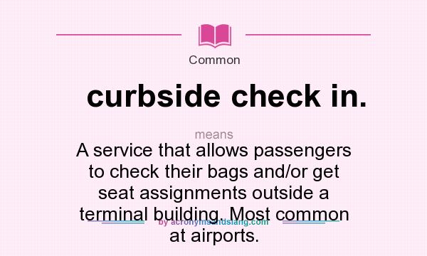 What does curbside check in. mean? It stands for A service that allows passengers to check their bags and/or get seat assignments outside a terminal building. Most common at airports.