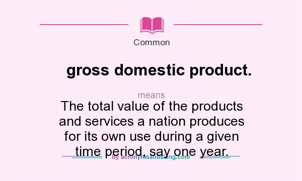 What does gross domestic product. mean? It stands for The total value of the products and services a nation produces for its own use during a given time period, say one year.