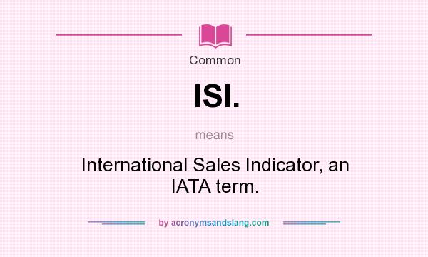 What does ISI. mean? It stands for International Sales Indicator, an IATA term.