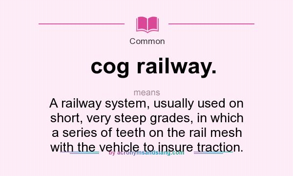 What does cog railway. mean? It stands for A railway system, usually used on short, very steep grades, in which a series of teeth on the rail mesh with the vehicle to insure traction.