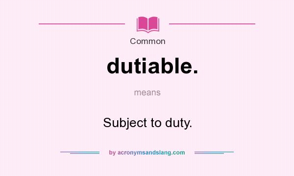 What does dutiable. mean? It stands for Subject to duty.