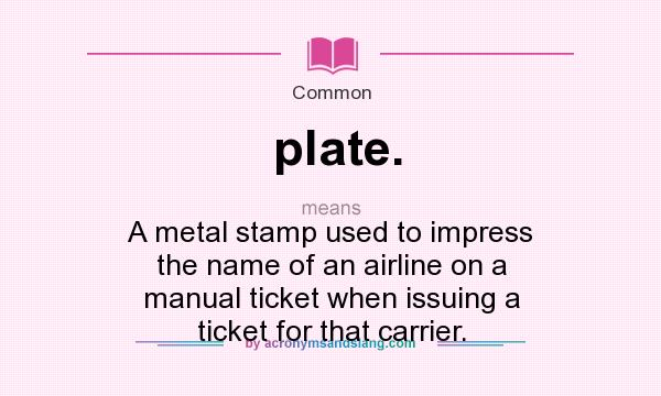 What does plate. mean? It stands for A metal stamp used to impress the name of an airline on a manual ticket when issuing a ticket for that carrier.