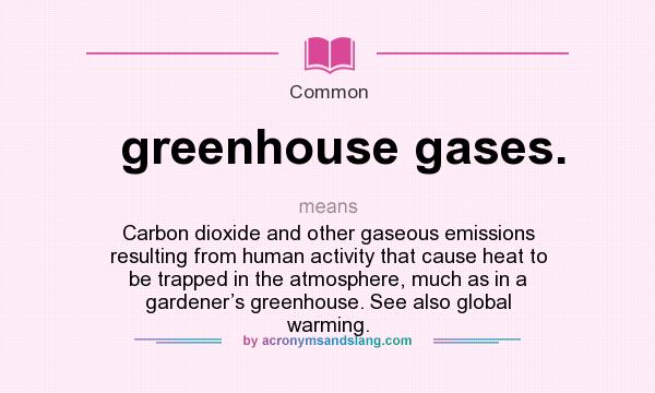 What does greenhouse gases. mean? It stands for Carbon dioxide and other gaseous emissions resulting from human activity that cause heat to be trapped in the atmosphere, much as in a gardener’s greenhouse. See also global warming.