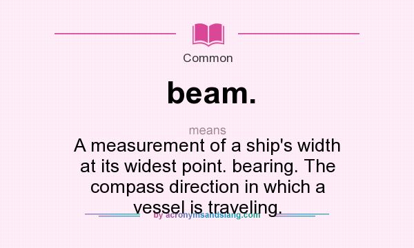 What does beam. mean? It stands for A measurement of a ship`s width at its widest point. bearing. The compass direction in which a vessel is traveling.