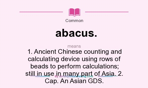 What does abacus. mean? It stands for 1. Ancient Chinese counting and calculating device using rows of beads to perform calculations; still in use in many part of Asia. 2. Cap. An Asian GDS.