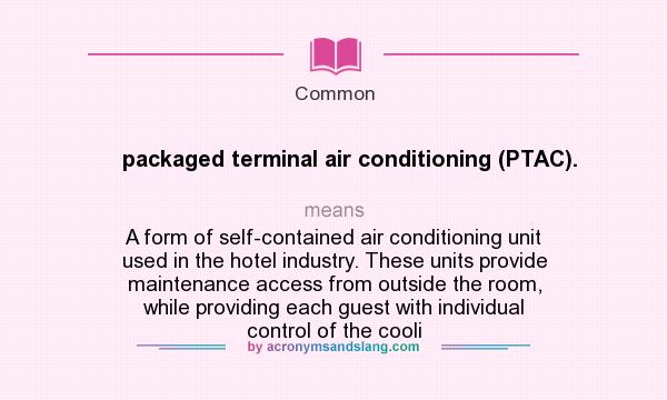 What does packaged terminal air conditioning (PTAC). mean? It stands for A form of self-contained air conditioning unit used in the hotel industry. These units provide maintenance access from outside the room, while providing each guest with individual control of the cooli