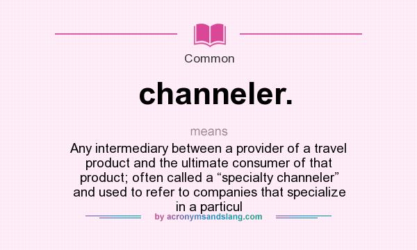 What does channeler. mean? It stands for Any intermediary between a provider of a travel product and the ultimate consumer of that product; often called a “specialty channeler” and used to refer to companies that specialize in a particul