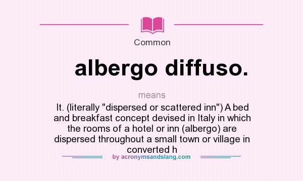 What does albergo diffuso. mean? It stands for It. (literally dispersed or scattered inn) A bed and breakfast concept devised in Italy in which the rooms of a hotel or inn (albergo) are dispersed throughout a small town or village in converted h