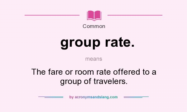 What does group rate. mean? It stands for The fare or room rate offered to a group of travelers.