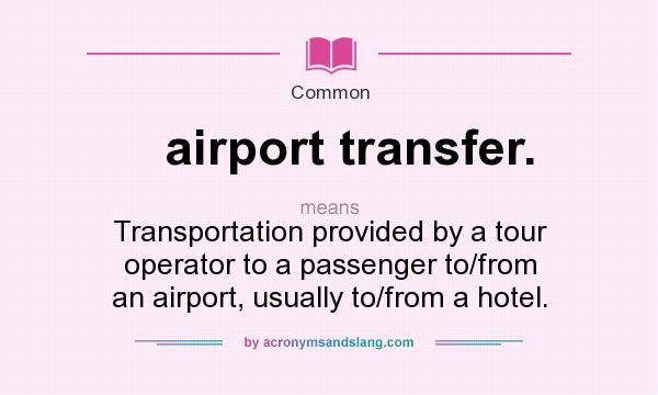 What does airport transfer. mean? It stands for Transportation provided by a tour operator to a passenger to/from an airport, usually to/from a hotel.