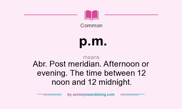 What does p.m. mean? It stands for Abr. Post meridian. Afternoon or evening. The time between 12 noon and 12 midnight.