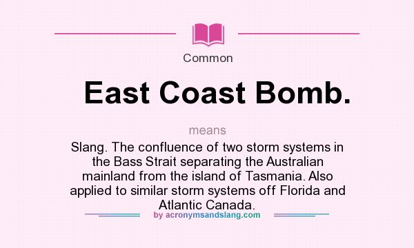 What does East Coast Bomb. mean? It stands for Slang. The confluence of two storm systems in the Bass Strait separating the Australian mainland from the island of Tasmania. Also applied to similar storm systems off Florida and Atlantic Canada.