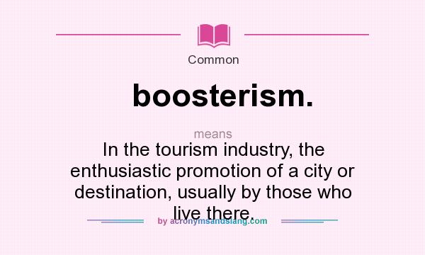 What does boosterism. mean? It stands for In the tourism industry, the enthusiastic promotion of a city or destination, usually by those who live there.
