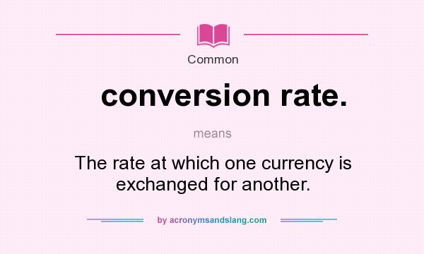 What does conversion rate. mean? It stands for The rate at which one currency is exchanged for another.