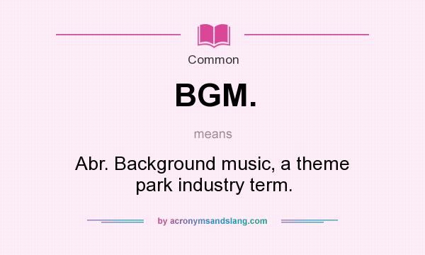 What does BGM. mean? It stands for Abr. Background music, a theme park industry term.