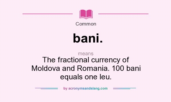 What does bani. mean? It stands for The fractional currency of Moldova and Romania. 100 bani equals one leu.