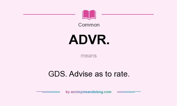 What does ADVR. mean? It stands for GDS. Advise as to rate.