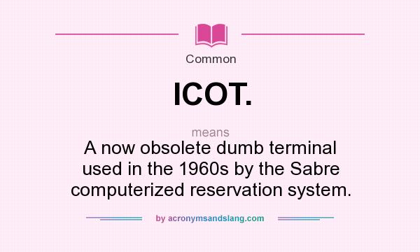 What does ICOT. mean? It stands for A now obsolete dumb terminal used in the 1960s by the Sabre computerized reservation system.