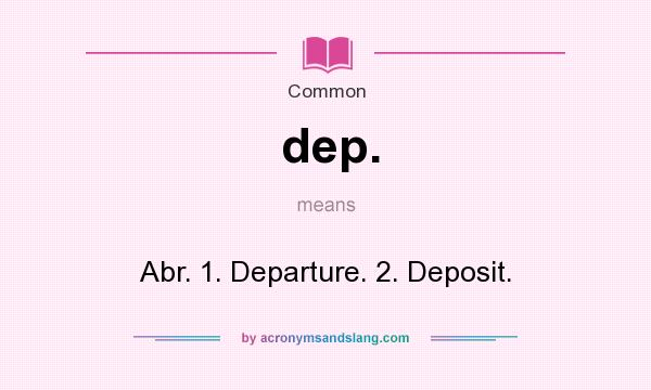 What does dep. mean? It stands for Abr. 1. Departure. 2. Deposit.