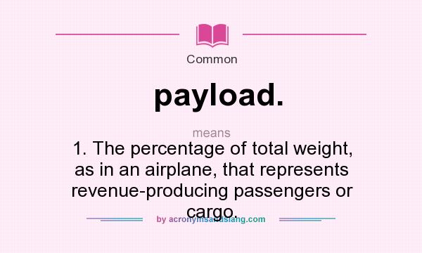 What does payload. mean? It stands for 1. The percentage of total weight, as in an airplane, that represents revenue-producing passengers or cargo.