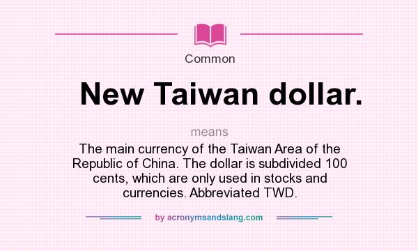 What does New Taiwan dollar. mean? It stands for The main currency of the Taiwan Area of the Republic of China. The dollar is subdivided 100 cents, which are only used in stocks and currencies. Abbreviated TWD.