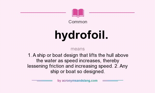 What does hydrofoil. mean? It stands for 1. A ship or boat design that lifts the hull above the water as speed increases, thereby lessening friction and increasing speed. 2. Any ship or boat so designed.