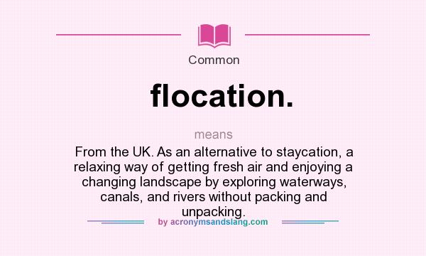 What does flocation. mean? It stands for From the UK. As an alternative to staycation, a relaxing way of getting fresh air and enjoying a changing landscape by exploring waterways, canals, and rivers without packing and unpacking.