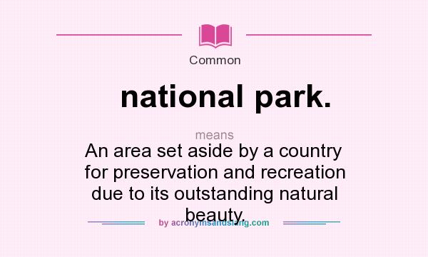 What does national park. mean? It stands for An area set aside by a country for preservation and recreation due to its outstanding natural beauty.