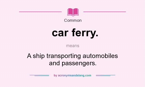 What does car ferry. mean? It stands for A ship transporting automobiles and passengers.