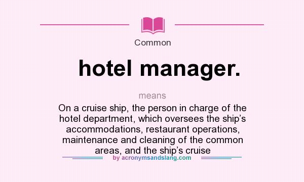 What does hotel manager. mean? It stands for On a cruise ship, the person in charge of the hotel department, which oversees the ship’s accommodations, restaurant operations, maintenance and cleaning of the common areas, and the ship’s cruise