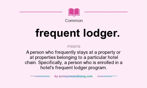 What does frequent lodger. mean? It stands for A person who frequently stays at a property or at properties belonging to a particular hotel chain. Specifically, a person who is enrolled in a hotel`s frequent lodger program.