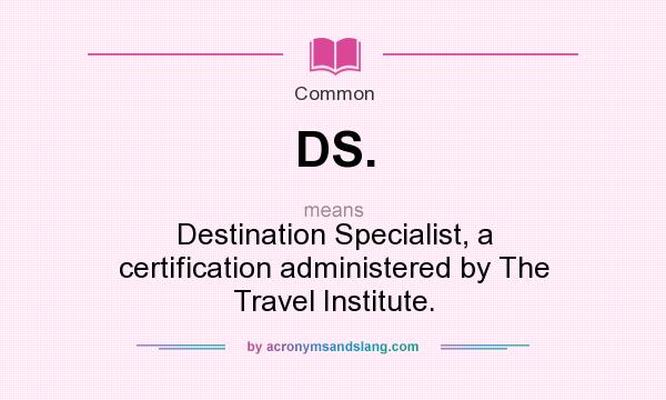 What does DS. mean? It stands for Destination Specialist, a certification administered by The Travel Institute.