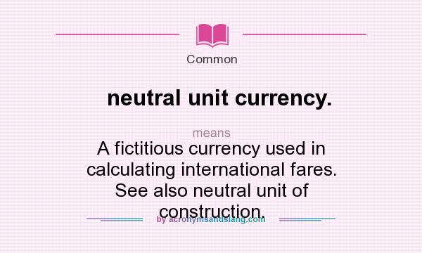 What does neutral unit currency. mean? It stands for A fictitious currency used in calculating international fares. See also neutral unit of construction.