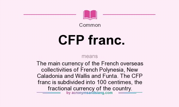 What does CFP franc. mean? It stands for The main currency of the French overseas collectivities of French Polynesia, New Caladonia and Wallis and Funta. The CFP franc is subdivided into 100 centimes, the fractional currency of the country.