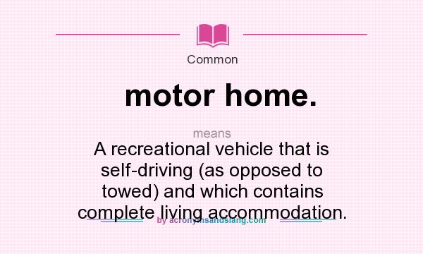 What does motor home. mean? It stands for A recreational vehicle that is self-driving (as opposed to towed) and which contains complete living accommodation.