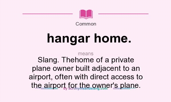 What does hangar home. mean? It stands for Slang. Thehome of a private plane owner built adjacent to an airport, often with direct access to the airport for the owner`s plane.
