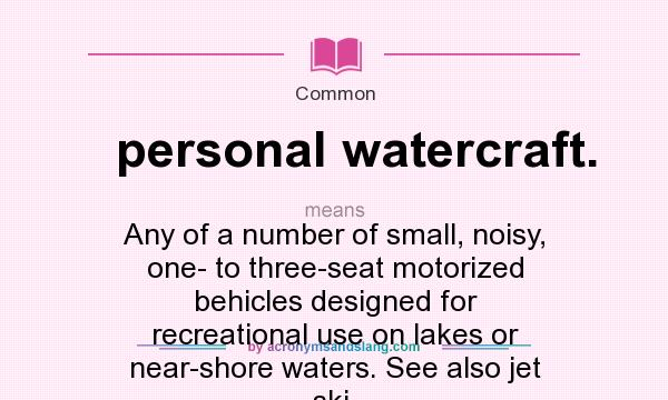 What does personal watercraft. mean? It stands for Any of a number of small, noisy, one- to three-seat motorized behicles designed for recreational use on lakes or near-shore waters. See also jet ski.