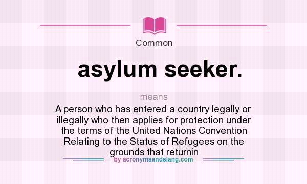 What does asylum seeker. mean? It stands for A person who has entered a country legally or illegally who then applies for protection under the terms of the United Nations Convention Relating to the Status of Refugees on the grounds that returnin