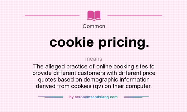 What does cookie pricing. mean? It stands for The alleged practice of online booking sites to provide different customers with different price quotes based on demographic information derived from cookies (qv) on their computer.
