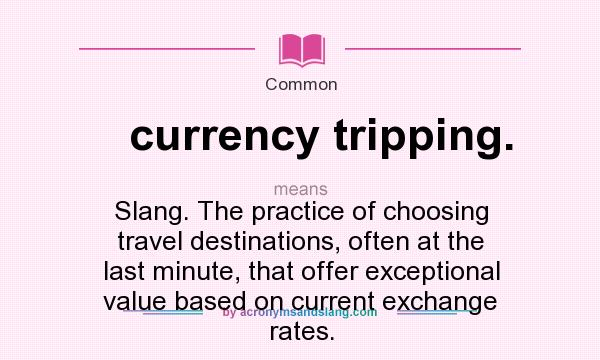What does currency tripping. mean? It stands for Slang. The practice of choosing travel destinations, often at the last minute, that offer exceptional value based on current exchange rates.