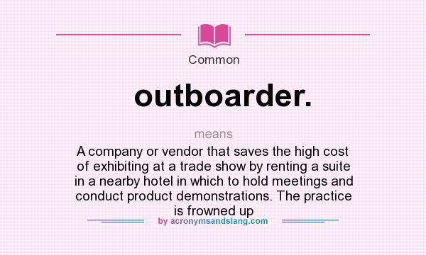 What does outboarder. mean? It stands for A company or vendor that saves the high cost of exhibiting at a trade show by renting a suite in a nearby hotel in which to hold meetings and conduct product demonstrations. The practice is frowned up