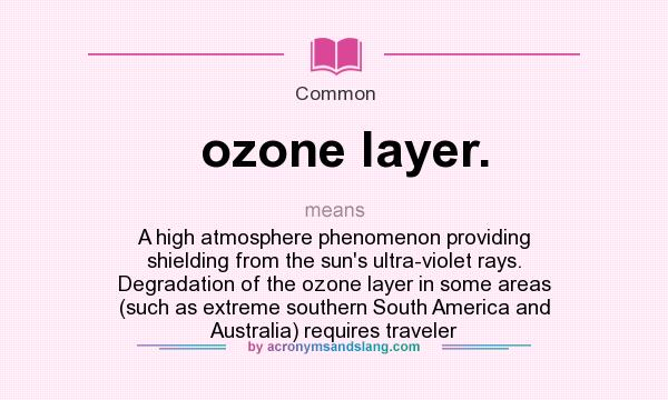 What does ozone layer. mean? It stands for A high atmosphere phenomenon providing shielding from the sun`s ultra-violet rays. Degradation of the ozone layer in some areas (such as extreme southern South America and Australia) requires traveler