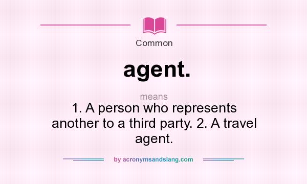 What does agent. mean? It stands for 1. A person who represents another to a third party. 2. A travel agent.