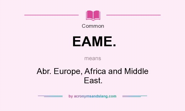 What does EAME. mean? It stands for Abr. Europe, Africa and Middle East.