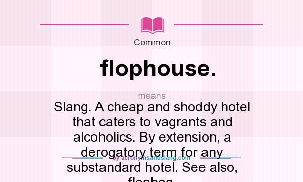 What does flophouse. mean? It stands for Slang. A cheap and shoddy hotel that caters to vagrants and alcoholics. By extension, a derogatory term for any substandard hotel. See also, fleabag.