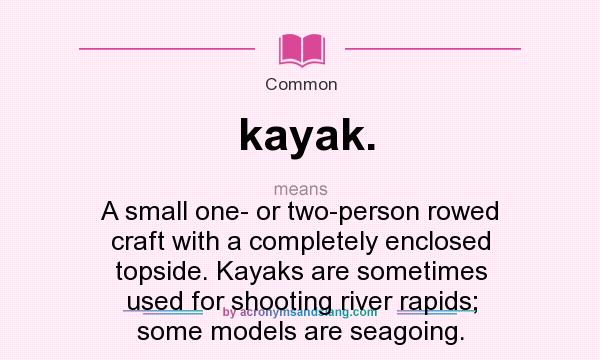 What does kayak. mean? It stands for A small one- or two-person rowed craft with a completely enclosed topside. Kayaks are sometimes used for shooting river rapids; some models are seagoing.