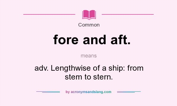 What does fore and aft. mean? It stands for adv. Lengthwise of a ship: from stem to stern.