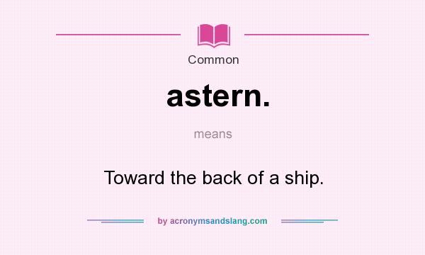 What does astern. mean? It stands for Toward the back of a ship.