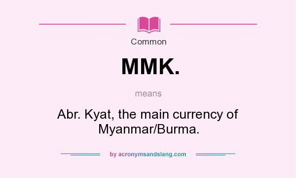 What does MMK. mean? It stands for Abr. Kyat, the main currency of Myanmar/Burma.